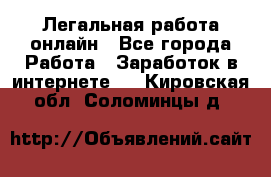 Легальная работа онлайн - Все города Работа » Заработок в интернете   . Кировская обл.,Соломинцы д.